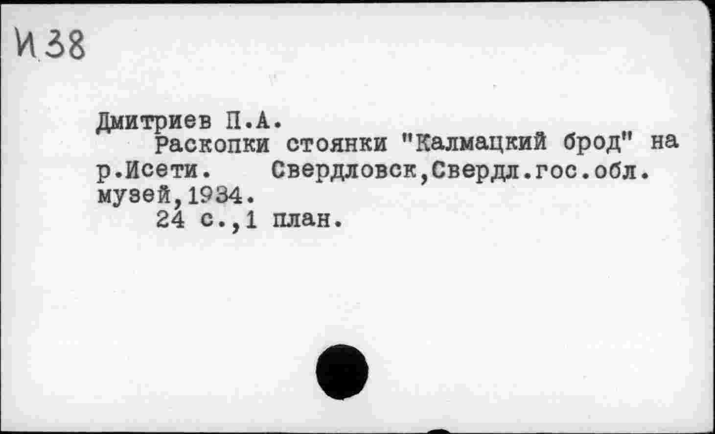 ﻿И 38
Дмитриев П.А.
Раскопки стоянки "Калмацкий брод" на р.Исети.	Свердловск,Свердл.гос.обл.
музей,1934.
24 с.,1 план.